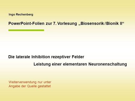 Ingo Rechenberg PowerPoint-Folien zur 7. Vorlesung Biosensorik / Bionik II Die laterale Inhibition rezeptiver Felder Leistung einer elementaren Neuronenschaltung.