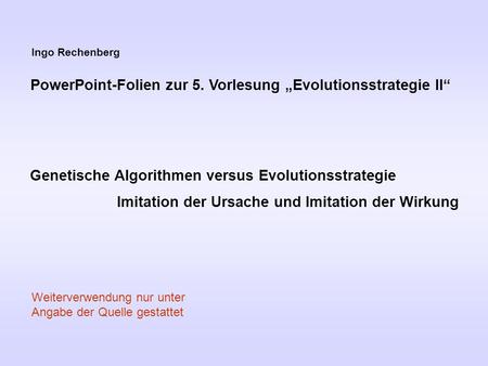 Ingo Rechenberg PowerPoint-Folien zur 5. Vorlesung Evolutionsstrategie II Genetische Algorithmen versus Evolutionsstrategie Imitation der Ursache und Imitation.