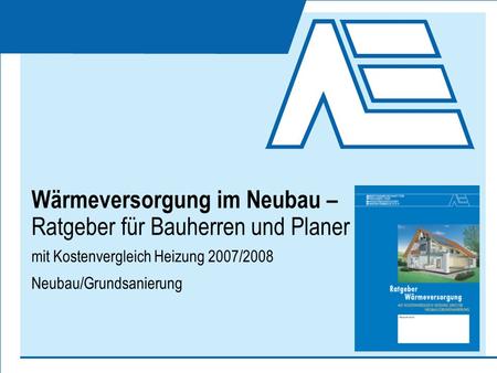 Wärmeversorgung im Neubau – Ratgeber für Bauherren und Planer mit Kostenvergleich Heizung 2007/2008 Neubau/Grundsanierung.