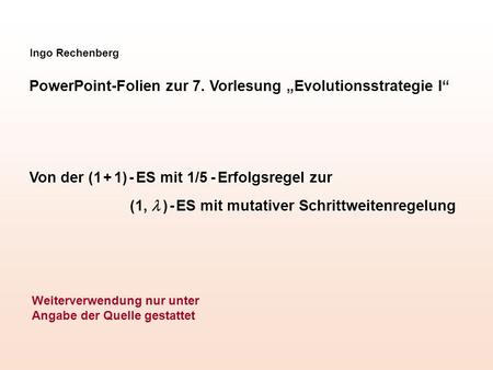 Ingo Rechenberg PowerPoint-Folien zur 7. Vorlesung Evolutionsstrategie I Von der (1 + 1) - ES mit 1/5 - Erfolgsregel zur (1, ) - ES mit mutativer Schrittweitenregelung.