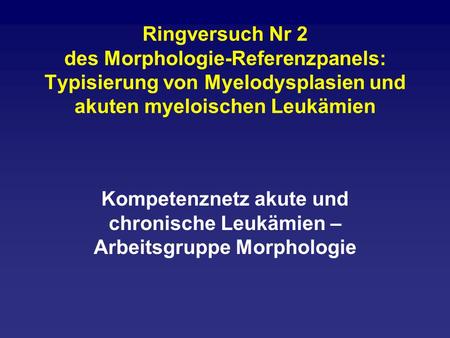 Ringversuch Nr 2 des Morphologie-Referenzpanels: Typisierung von Myelodysplasien und akuten myeloischen Leukämien Kompetenznetz akute und chronische Leukämien.