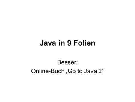 Java in 9 Folien Besser: Online-Buch Go to Java 2.