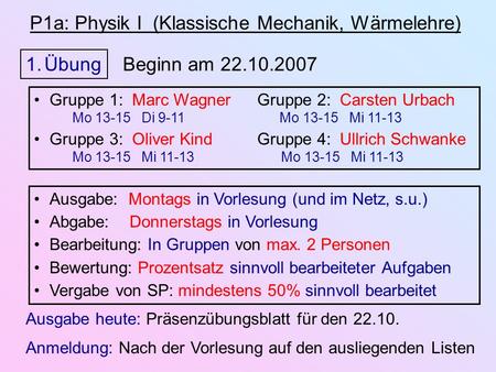 P1a: Physik I (Klassische Mechanik, Wärmelehre) 1.Übung Beginn am 22.10.2007 Ausgabe: Montags in Vorlesung (und im Netz, s.u.) Abgabe: Donnerstags in Vorlesung.