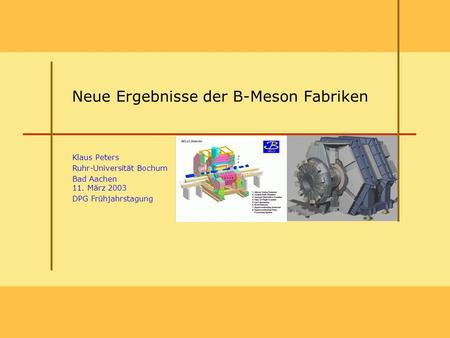 Neue Ergebnisse der B-Meson Fabriken Klaus Peters Ruhr-Universität Bochum Bad Aachen 11. März 2003 DPG Frühjahrstagung.