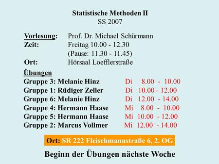 Statistische Methoden II SS 2007 Vorlesung:Prof. Dr. Michael Schürmann Zeit:Freitag 10.00 - 12.30 (Pause: 11.30 - 11.45) Ort:Hörsaal Loefflerstraße Übungen.