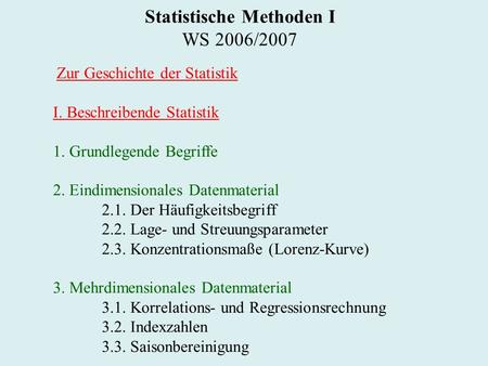 Statistische Methoden I WS 2006/2007 Zur Geschichte der Statistik I. Beschreibende Statistik 1. Grundlegende Begriffe 2. Eindimensionales Datenmaterial.