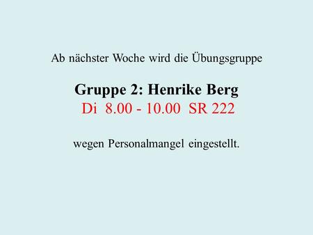 Ab nächster Woche wird die Übungsgruppe Gruppe 2: Henrike Berg Di 8.00 - 10.00 SR 222 wegen Personalmangel eingestellt.