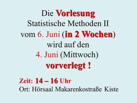 Vorlesung Die Vorlesung Statistische Methoden II in 2 Wochen vom 6. Juni ( in 2 Wochen ) wird auf den 4. Juni (Mittwoch) vorverlegt ! 14 – 16 Zeit: 14.