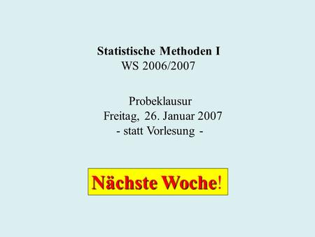 Statistische Methoden I WS 2006/2007 Probeklausur Freitag, 26. Januar 2007 - statt Vorlesung - Nächste Woche Nächste Woche!
