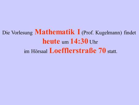 Die Vorlesung Mathematik I (Prof. Kugelmann) findet heute um 14:30 Uhr im Hörsaal Loefflerstraße 70 statt.