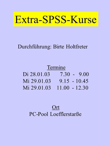 Extra-SPSS-Kurse Durchführung: Birte Holtfreter Termine Di 28.01.03 7.30 - 9.00 Mi 29.01.03 9.15 - 10.45 Mi 29.01.03 11.00 - 12.30 Ort PC-Pool Loefflerstarße.