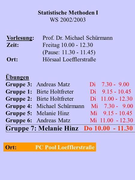 Statistische Methoden I WS 2002/2003 Vorlesung:Prof. Dr. Michael Schürmann Zeit:Freitag 10.00 - 12.30 (Pause: 11.30 - 11.45) Ort:Hörsaal Loefflerstraße.