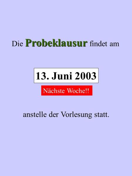 Probeklausur Die Probeklausur findet am anstelle der Vorlesung statt. 13. Juni 2003 Nächste Woche!!