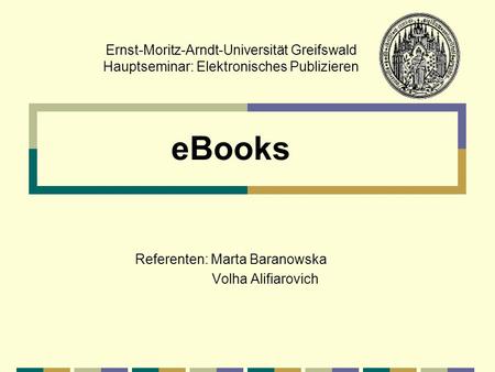 Ernst-Moritz-Arndt-Universität Greifswald Hauptseminar: Elektronisches Publizieren eBooks Referenten: Marta Baranowska Volha Alifiarovich.