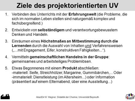 AkadDir W. Wagner, Didaktik der Chemie, Universität Bayreuth Ziele des projektorientierten UV 1.Verbinden des Unterrichts mit der Erfahrungswelt (die Probleme,