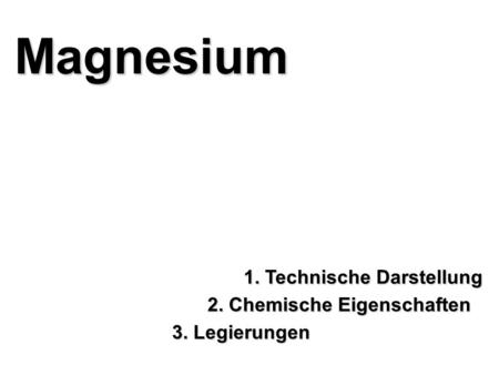 Magnesium 1. Technische Darstellung 2. Chemische Eigenschaften