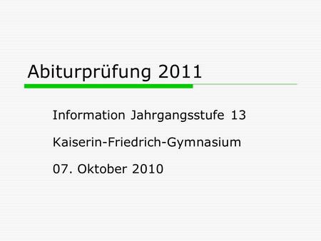 Abiturprüfung 2011 Information Jahrgangsstufe 13 Kaiserin-Friedrich-Gymnasium 07. Oktober 2010.