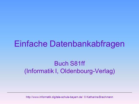 © Katharina Brachmann Einfache Datenbankabfragen Buch S81ff (Informatik I, Oldenbourg-Verlag)