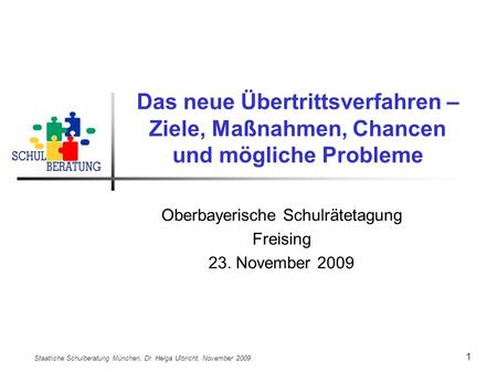 Staatliche Schulberatung München, Dr. Helga Ulbricht, November 2009 1 Das neue Übertrittsverfahren – Ziele, Maßnahmen, Chancen und mögliche Probleme Oberbayerische.