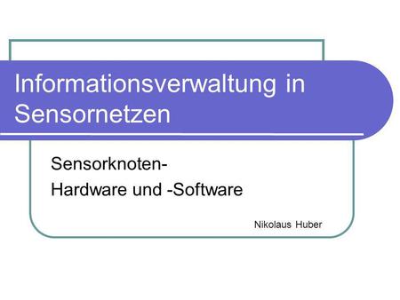 Informationsverwaltung in Sensornetzen Sensorknoten- Hardware und -Software Nikolaus Huber.