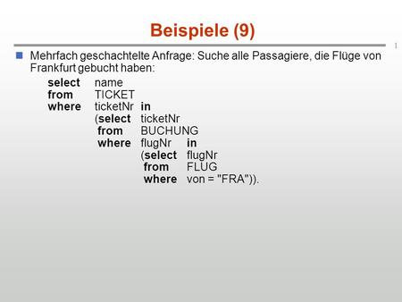 1 Beispiele (9) Mehrfach geschachtelte Anfrage: Suche alle Passagiere, die Flüge von Frankfurt gebucht haben: selectname fromTICKET whereticketNrin (selectticketNr.