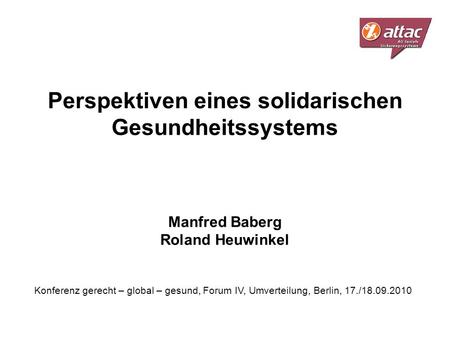 Perspektiven eines solidarischen Gesundheitssystems Manfred Baberg Roland Heuwinkel Konferenz gerecht – global – gesund, Forum IV, Umverteilung, Berlin,