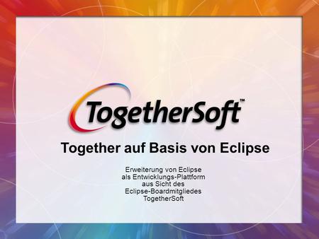 Erweiterung von Eclipse als Entwicklungs-Plattform aus Sicht des Eclipse-Boardmitgliedes TogetherSoft Together auf Basis von Eclipse.