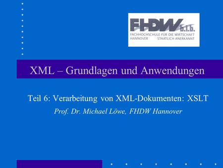 XML – Grundlagen und Anwendungen Teil 6: Verarbeitung von XML-Dokumenten: XSLT Prof. Dr. Michael Löwe, FHDW Hannover.