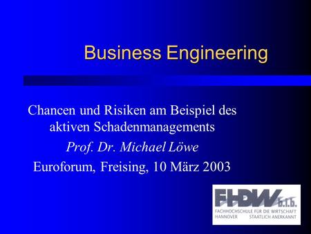 Business Engineering Chancen und Risiken am Beispiel des aktiven Schadenmanagements Prof. Dr. Michael Löwe Euroforum, Freising, 10 März 2003.