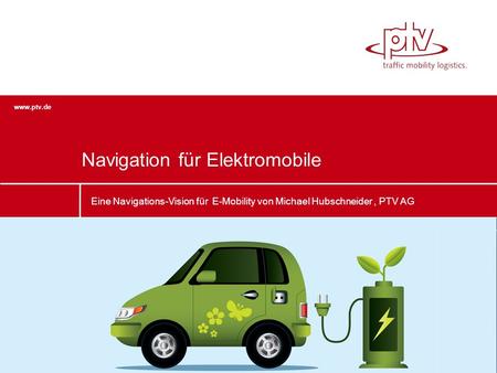 Www.ptv.de Eine Navigations-Vision für E-Mobility von Michael Hubschneider, PTV AG Navigation für Elektromobile.