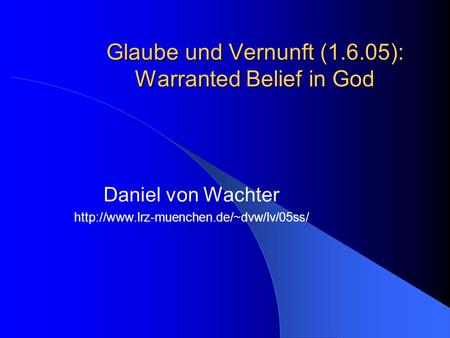 Glaube und Vernunft (1.6.05): Warranted Belief in God Daniel von Wachter