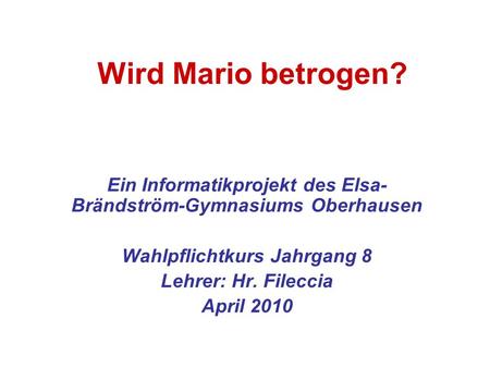Wird Mario betrogen? Ein Informatikprojekt des Elsa-Brändström-Gymnasiums Oberhausen Wahlpflichtkurs Jahrgang 8 Lehrer: Hr. Fileccia April 2010.