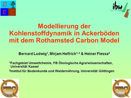 Modellierung der Kohlenstoffdynamik in Ackerböden mit dem Rothamsted Carbon Model Bernard Ludwig1, Mirjam Helfrich1, 2 & Heiner Flessa2 1Fachgebiet Umweltchemie,