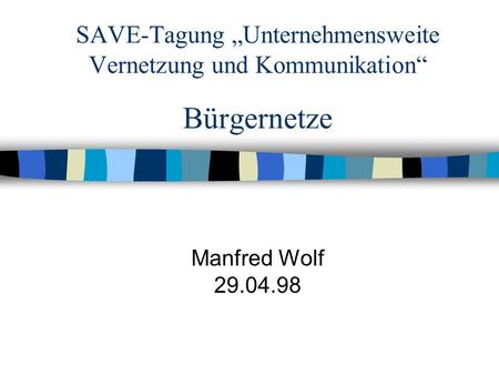 SAVE-Tagung Unternehmensweite Vernetzung und Kommunikation Bürgernetze Manfred Wolf 29.04.98.