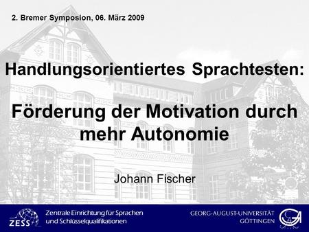 2. Bremer Symposion, 06. März 2009 Handlungsorientiertes Sprachtesten: Förderung der Motivation durch mehr Autonomie Johann Fischer.