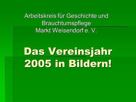 Das Vereinsjahr 2005 in Bildern! Arbeitskreis für Geschichte und Brauchtumspflege Markt Weisendorf e. V.