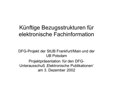 Künftige Bezugsstrukturen für elektronische Fachinformation DFG-Projekt der StUB Frankfurt/Main und der UB Potsdam Projektpräsentation für den DFG- Unterausschuß