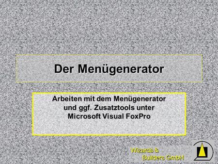 Wizards & Builders GmbH Der Menügenerator Arbeiten mit dem Menügenerator und ggf. Zusatztools unter Microsoft Visual FoxPro.
