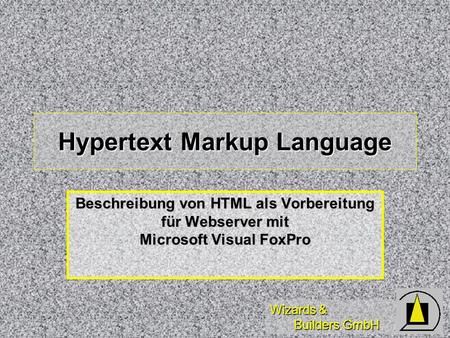 Wizards & Builders GmbH Hypertext Markup Language Beschreibung von HTML als Vorbereitung für Webserver mit Microsoft Visual FoxPro.