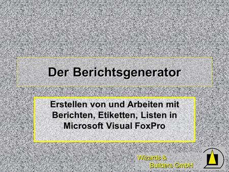 Wizards & Builders GmbH Der Berichtsgenerator Erstellen von und Arbeiten mit Berichten, Etiketten, Listen in Microsoft Visual FoxPro.