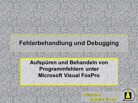 Wizards & Builders GmbH Fehlerbehandlung und Debugging Aufspüren und Behandeln von Programmfehlern unter Microsoft Visual FoxPro.