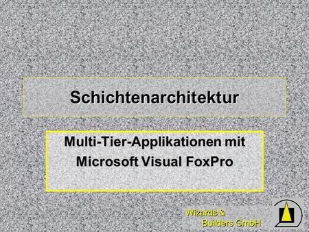 Wizards & Builders GmbH Schichtenarchitektur Multi-Tier-Applikationen mit Microsoft Visual FoxPro.