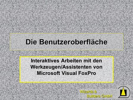 Wizards & Builders GmbH Die Benutzeroberfläche Interaktives Arbeiten mit den Werkzeugen/Assistenten von Microsoft Visual FoxPro.