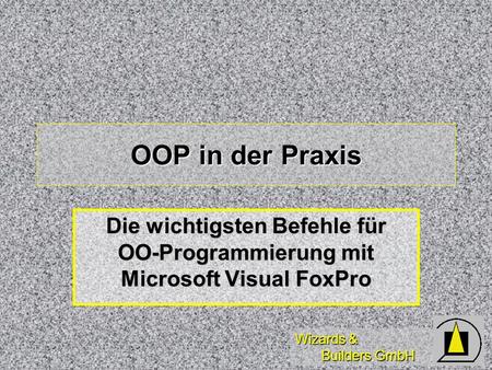 Wizards & Builders GmbH OOP in der Praxis Die wichtigsten Befehle für OO-Programmierung mit Microsoft Visual FoxPro.