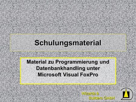 Wizards & Builders GmbH Schulungsmaterial Material zu Programmierung und Datenbankhandling unter Microsoft Visual FoxPro.