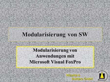 Wizards & Builders GmbH Modularisierung von SW Modularisierung von Anwendungen mit Microsoft Visual FoxPro.