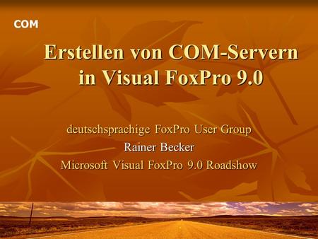 Erstellen von COM-Servern in Visual FoxPro 9.0 deutschsprachige FoxPro User Group Rainer Becker Microsoft Visual FoxPro 9.0 Roadshow COM.