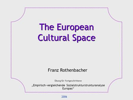 The European Cultural Space Franz Rothenbacher Übung für Fortgeschrittene Empirisch-vergleichende Sozialstrukturstrukturanalyse Europas 2006.