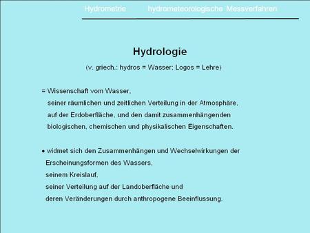Hydrometrie hydrometeorologische Messverfahren. Hydrometrie (von griech.: hydros = Wasser; Metron = Maß) = die Wissenschaft und die Technik von der Messung.