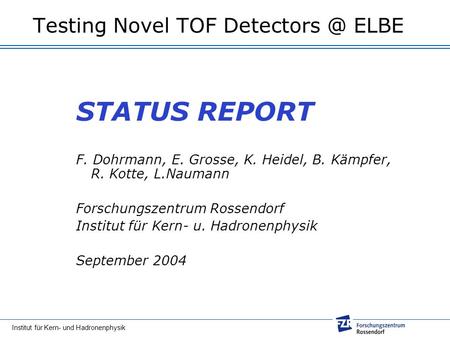 Testing Novel TOF Detectors @ ELBE STATUS REPORT F. Dohrmann, E. Grosse, K. Heidel, B. Kämpfer, R. Kotte, L.Naumann Forschungszentrum Rossendorf Institut.